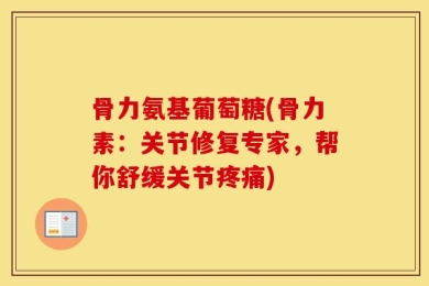 骨力氨基葡萄糖(骨力素：关节修复专家，帮你舒缓关节疼痛)