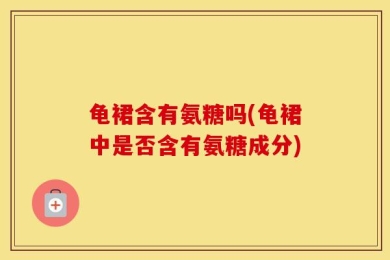 龟裙含有氨糖吗(龟裙中是否含有氨糖成分)