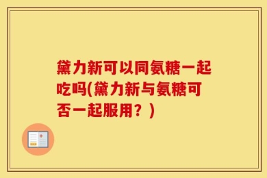 黛力新可以同氨糖一起吃吗(黛力新与氨糖可否一起服用？)