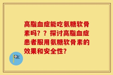 高脂血症能吃氨糖软骨素吗？？探讨高脂血症患者服用氨糖软骨素的效果和安全性？