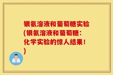 银氨溶液和葡萄糖实验(银氨溶液和葡萄糖：化学实验的惊人结果！)