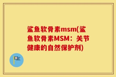 鲨鱼软骨素msm(鲨鱼软骨素MSM：关节健康的自然保护剂)