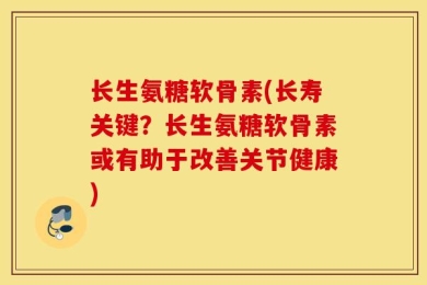 长生氨糖软骨素(长寿关键？长生氨糖软骨素或有助于改善关节健康)