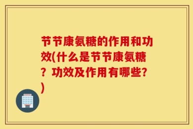 节节康氨糖的作用和功效(什么是节节康氨糖？功效及作用有哪些？)