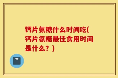 钙片氨糖什么时间吃(钙片氨糖最佳食用时间是什么？)