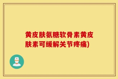 黄皮肤氨糖软骨素黄皮肤素可缓解关节疼痛)