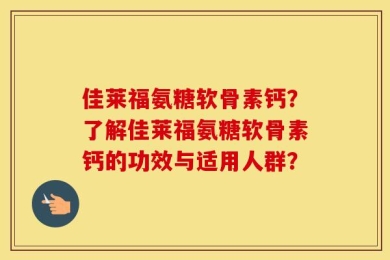 佳莱福氨糖软骨素钙？了解佳莱福氨糖软骨素钙的功效与适用人群？