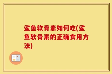 鲨鱼软骨素如何吃(鲨鱼软骨素的正确食用方法)