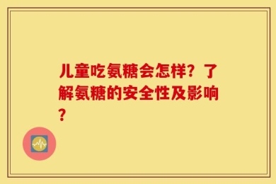 儿童吃氨糖会怎样？了解氨糖的安全性及影响？