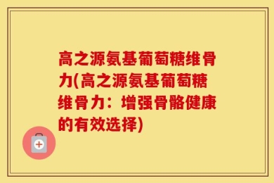高之源氨基葡萄糖维骨力(高之源氨基葡萄糖维骨力：增强骨骼健康的有效选择)