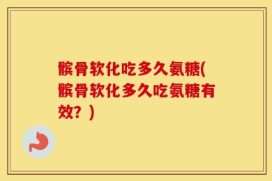 髌骨软化吃多久氨糖(髌骨软化多久吃氨糖有效？)