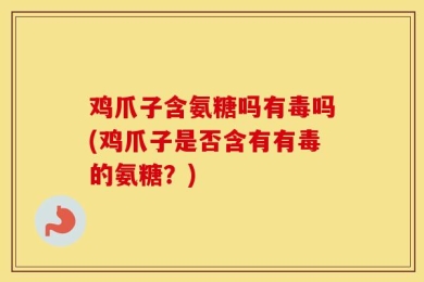 鸡爪子含氨糖吗有毒吗(鸡爪子是否含有有毒的氨糖？)