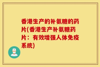香港生产的补氨糖的药片(香港生产补氨糖药片：有效增强人体免疫系统)
