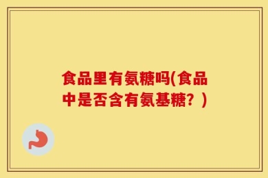 食品里有氨糖吗(食品中是否含有氨基糖？)