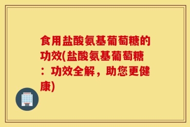 食用盐酸氨基葡萄糖的功效(盐酸氨基葡萄糖：功效全解，助您更健康)