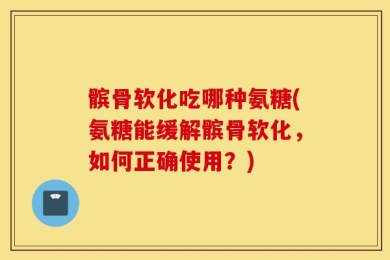 髌骨软化吃哪种氨糖(氨糖能缓解髌骨软化，如何正确使用？)
