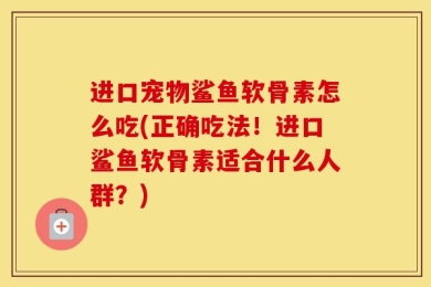 进口宠物鲨鱼软骨素怎么吃(正确吃法！进口鲨鱼软骨素适合什么人群？)