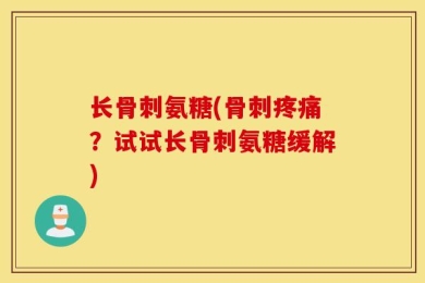 长骨刺氨糖(骨刺疼痛？试试长骨刺氨糖缓解)