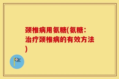 颈椎病用氨糖(氨糖：治疗颈椎病的有效方法)