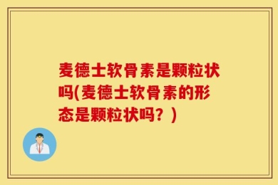麦德士软骨素是颗粒状吗(麦德士软骨素的形态是颗粒状吗？)