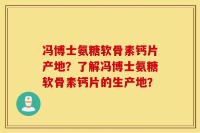 冯博士氨糖软骨素钙片产地？了解冯博士氨糖软骨素钙片的生产地？
