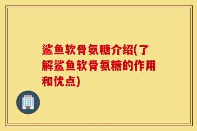 鲨鱼软骨氨糖介绍(了解鲨鱼软骨氨糖的作用和优点)