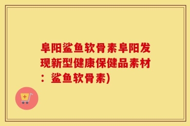 阜阳鲨鱼软骨素阜阳发现新型健康保健品素材：鲨鱼软骨素)