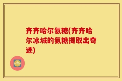 齐齐哈尔氨糖(齐齐哈尔冰城的氨糖提取出奇迹)