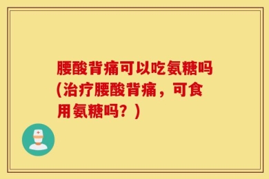 腰酸背痛可以吃氨糖吗(治疗腰酸背痛，可食用氨糖吗？)