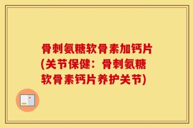 骨刺氨糖软骨素加钙片(关节保健：骨刺氨糖软骨素钙片养护关节)