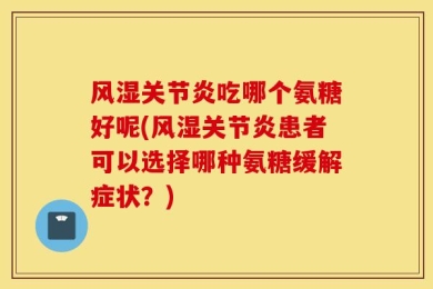 风湿关节炎吃哪个氨糖好呢(风湿关节炎患者可以选择哪种氨糖缓解症状？)