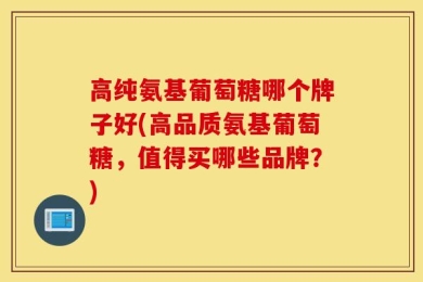 高纯氨基葡萄糖哪个牌子好(高品质氨基葡萄糖，值得买哪些品牌？)