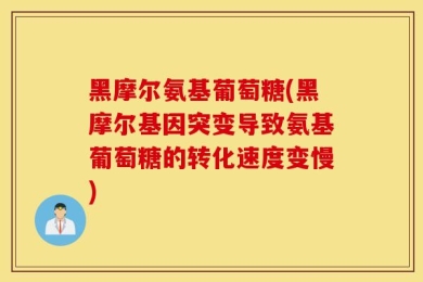 黑摩尔氨基葡萄糖(黑摩尔基因突变导致氨基葡萄糖的转化速度变慢)