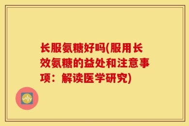 长服氨糖好吗(服用长效氨糖的益处和注意事项：解读医学研究)