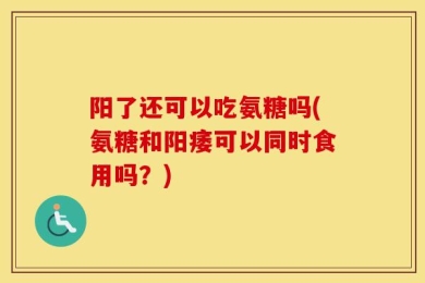阳了还可以吃氨糖吗(氨糖和阳痿可以同时食用吗？)
