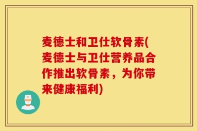 麦德士和卫仕软骨素(麦德士与卫仕营养品合作推出软骨素，为你带来健康福利)