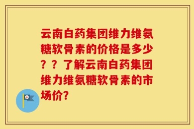 云南白药集团维力维氨糖软骨素的价格是多少？？了解云南白药集团维力维氨糖软骨素的市场价？