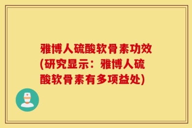 雅博人硫酸软骨素功效(研究显示：雅博人硫酸软骨素有多项益处)