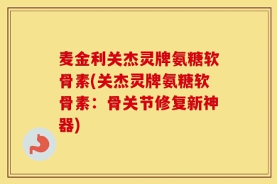 麦金利关杰灵牌氨糖软骨素(关杰灵牌氨糖软骨素：骨关节修复新神器)