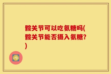 髋关节可以吃氨糖吗(髋关节能否摄入氨糖？)