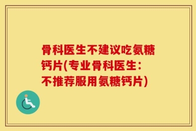 骨科医生不建议吃氨糖钙片(专业骨科医生：不推荐服用氨糖钙片)