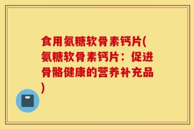 食用氨糖软骨素钙片(氨糖软骨素钙片：促进骨骼健康的营养补充品)