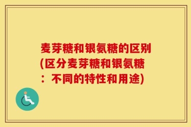 麦芽糖和银氨糖的区别(区分麦芽糖和银氨糖：不同的特性和用途)