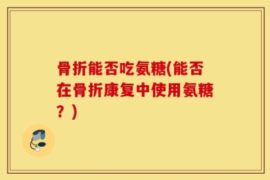 骨折能否吃氨糖(能否在骨折康复中使用氨糖？)