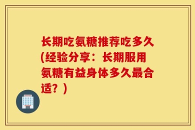 长期吃氨糖推荐吃多久(经验分享：长期服用氨糖有益身体多久最合适？)