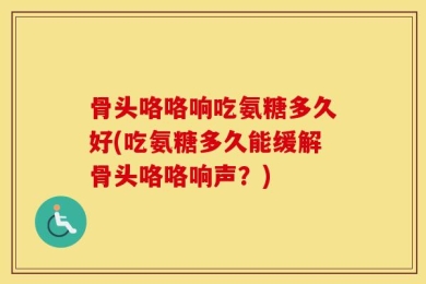 骨头咯咯响吃氨糖多久好(吃氨糖多久能缓解骨头咯咯响声？)