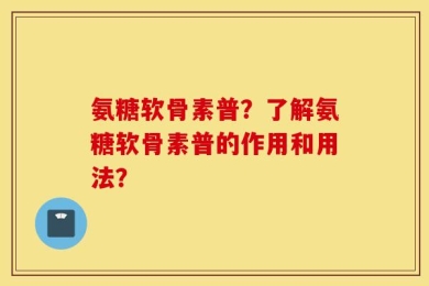 氨糖软骨素普？了解氨糖软骨素普的作用和用法？