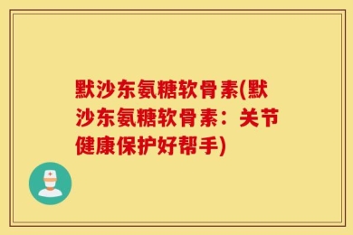 默沙东氨糖软骨素(默沙东氨糖软骨素：关节健康保护好帮手)