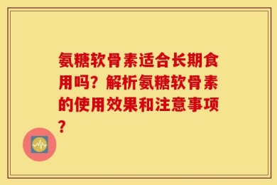 氨糖软骨素适合长期食用吗？解析氨糖软骨素的使用效果和注意事项？
