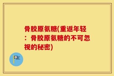 骨胶原氨糖(重返年轻：骨胶原氨糖的不可忽视的秘密)